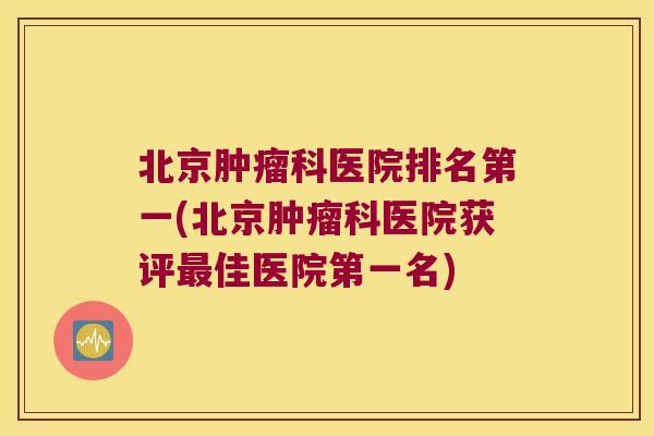 北京科医院排名第一(北京科医院获评佳医院第一名) 北京科医院排名第一(北京科医院获评佳医院第一名)