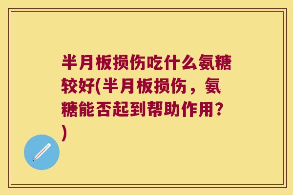 半月板损伤吃什么氨糖较好(半月板损伤,氨糖能否起到帮助作用?)
