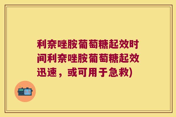 利奈唑胺葡萄糖起效时间利奈唑胺葡萄糖起效迅速,或可用于急救)