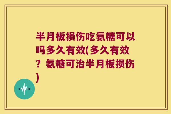半月板损伤吃氨糖可以吗多久有效(多久有效?氨糖可治半月板损伤)