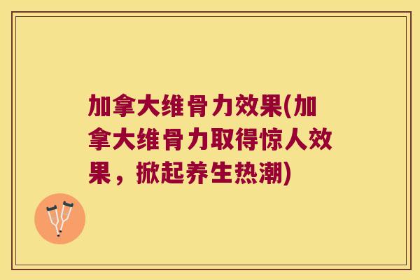 加拿大维骨力效果(加拿大维骨力取得惊人效果,掀起养生热潮)