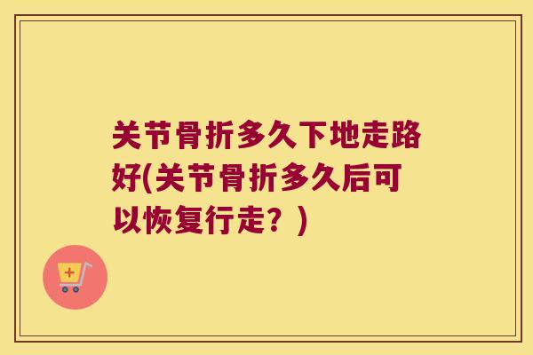 关节骨折多久下地走路好(关节骨折多久后可以恢复行走?)