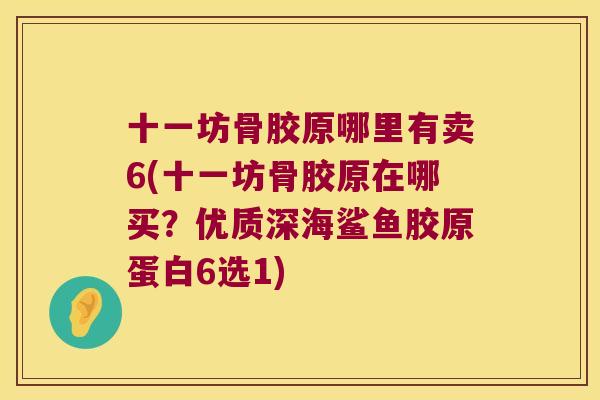 十一坊骨胶原哪里有卖6(十一坊骨胶原在哪买?优质深海鲨鱼胶原蛋白6选1)