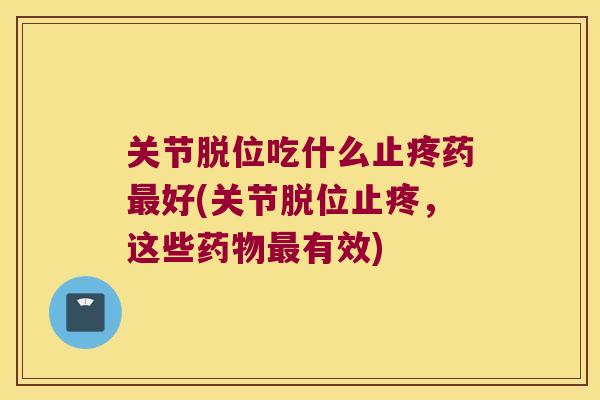 关节脱位吃什么止疼药最好(关节脱位止疼,这些药物最有效)