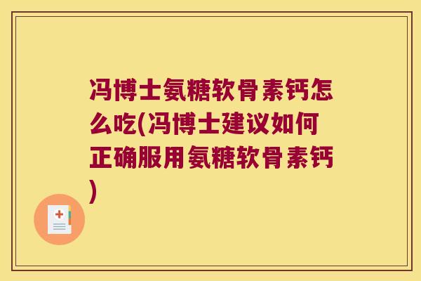 冯博士氨糖软骨素钙怎么吃(冯博士建议如何正确服用氨糖软骨素钙)
