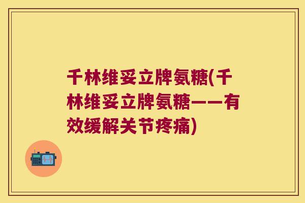 千林维妥立牌氨糖(千林维妥立牌氨糖——有效缓解关节疼痛)