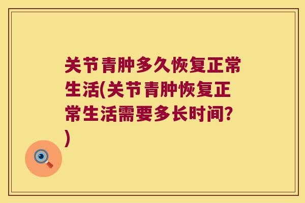 关节青肿多久恢复正常生活(关节青肿恢复正常生活需要多长时间?)