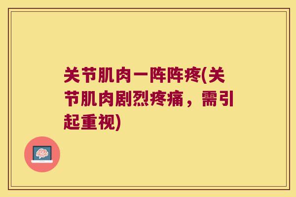 关节肌肉一阵阵疼(关节肌肉剧烈,需引起重视) 关节肌肉一阵阵疼(关节肌肉剧烈,需引起重视)