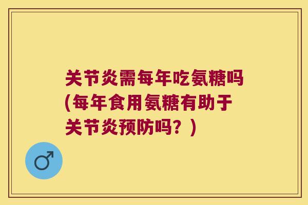 关节炎需每年吃氨糖吗(每年食用氨糖有助于关节炎预防吗?)