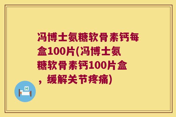 冯博士氨糖软骨素钙每盒100片(冯博士氨糖软骨素钙100片盒,缓解关节疼痛)
