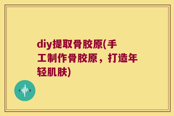 diy提取骨胶原(手工制作骨胶原,打造年轻肌肤)