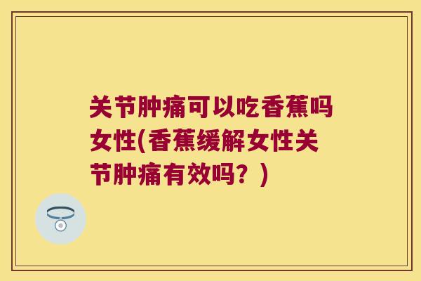 关节肿痛可以吃香蕉吗女性(香蕉缓解女性关节肿痛有效吗?)