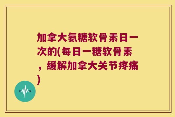 加拿大氨糖软骨素日一次的(每日一糖软骨素,缓解加拿大关节疼痛)