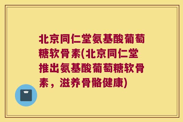 北京同仁堂氨基酸葡萄糖软骨素(北京同仁堂推出氨基酸葡萄糖软骨素,滋养骨骼健康)