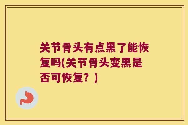 关节骨头有点黑了能恢复吗(关节骨头变黑是否可恢复？)