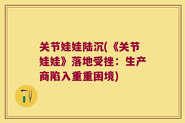 关节娃娃陆沉(《关节娃娃》落地受挫:生产商陷入重重困境)