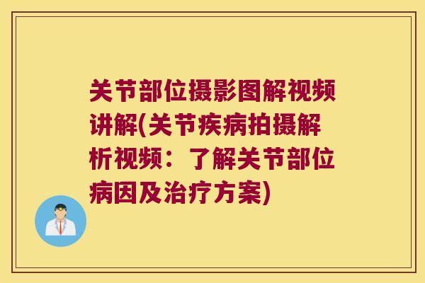 关节部位摄影图解视频讲解(关节疾病拍摄解析视频:了解关节部位病因及治疗方案)