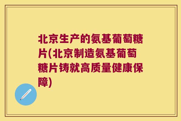 北京生产的氨基葡萄糖片(北京制造氨基葡萄糖片铸就高质量健康保障)