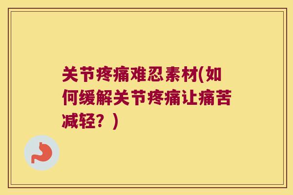 关节疼痛难忍素材(如何缓解关节疼痛让痛苦减轻?)