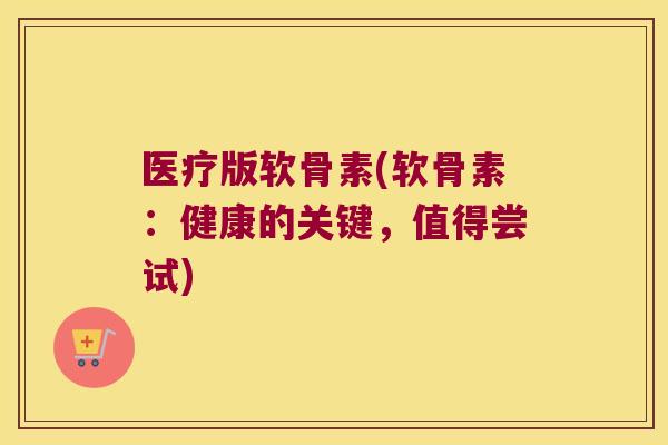 医疗版软骨素(软骨素:健康的关键,值得尝试)