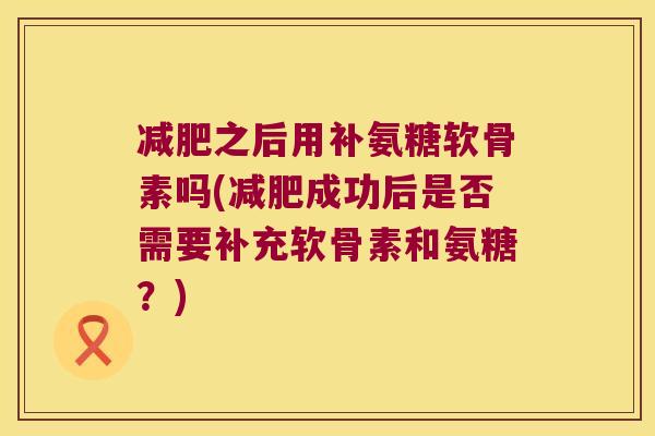 减肥之后用补氨糖软骨素吗(减肥成功后是否需要补充软骨素和氨糖?)