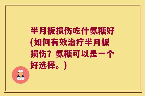 半月板损伤吃什氨糖好(如何有效治疗半月板损伤?氨糖可以是一个好选择。)