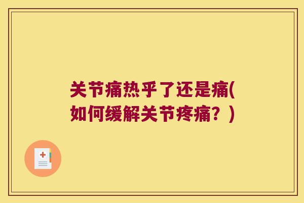 关节痛热乎了还是痛(如何缓解关节疼痛?)