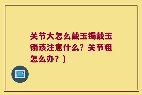关节大怎么戴玉镯戴玉镯该注意什么？关节粗怎么办？)