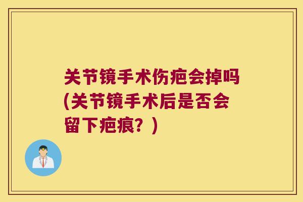 关节镜手术伤疤会掉吗(关节镜手术后是否会留下疤痕?)