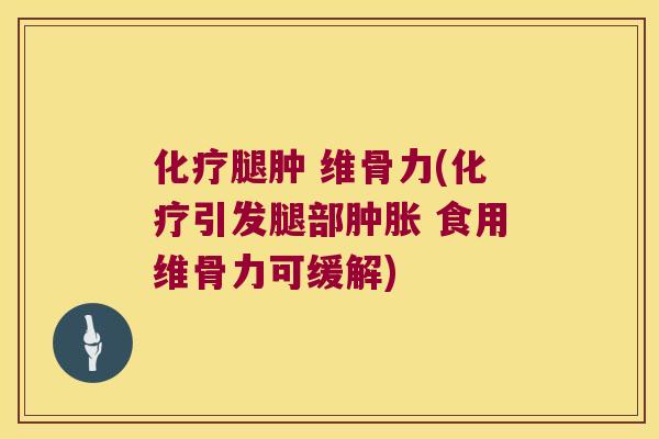 化疗腿肿 维骨力(化疗引发腿部肿胀 食用维骨力可缓解)