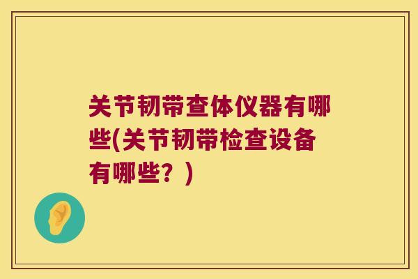 关节韧带查体仪器有哪些(关节韧带检查设备有哪些?)