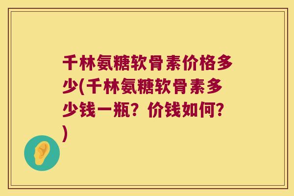 千林氨糖软骨素价格多少(千林氨糖软骨素多少钱一瓶?价钱如何?)