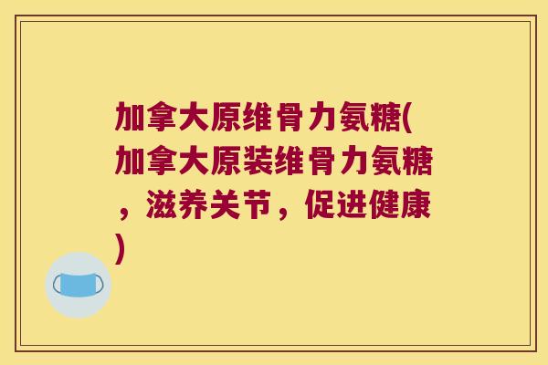 加拿大原维骨力氨糖(加拿大原装维骨力氨糖,滋养关节,促进健康)