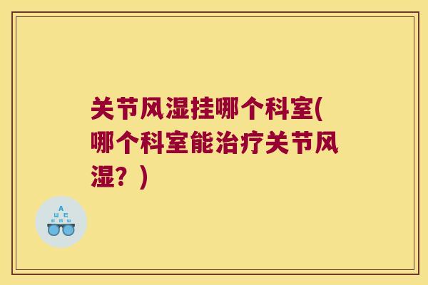 关节风湿挂哪个科室(哪个科室能治疗关节风湿?)