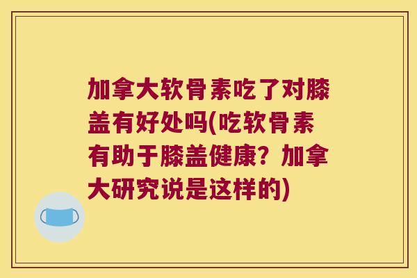 加拿大软骨素吃了对膝盖有好处吗(吃软骨素有助于膝盖健康?加拿大研究说是这样的)