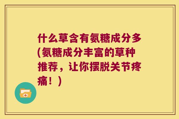 什么草含有氨糖成分多(氨糖成分丰富的草种推荐,让你摆脱关节疼痛!)