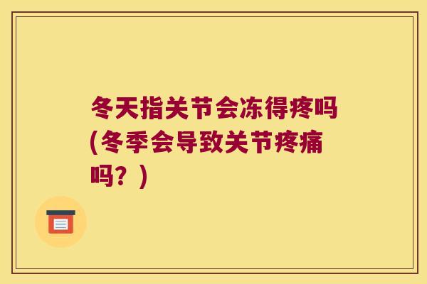 冬天指关节会冻得疼吗(冬季会导致关节疼痛吗？)