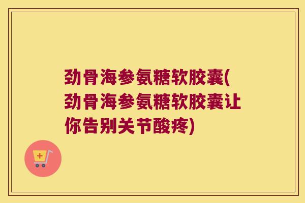 劲骨海参氨糖软胶囊(劲骨海参氨糖软胶囊让你告别关节酸疼)