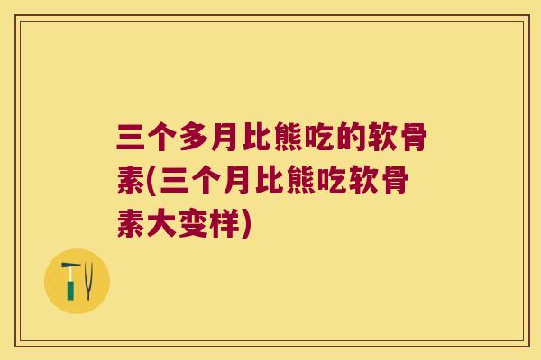 三个多月比熊吃的软骨素(三个月比熊吃软骨素大变样)