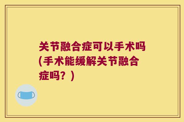 关节融合症可以手术吗(手术能缓解关节融合症吗?)