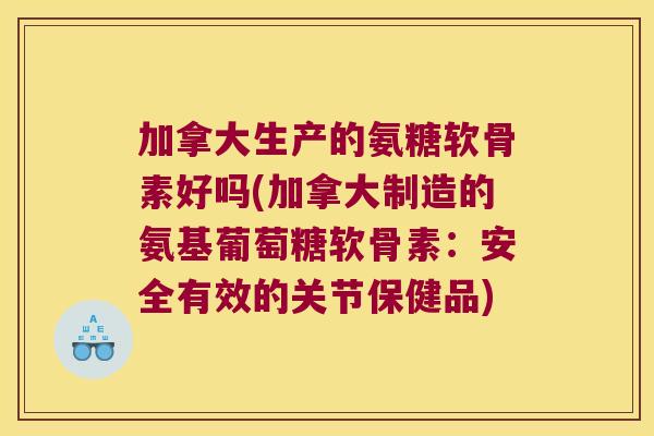 加拿大生产的氨糖软骨素好吗(加拿大制造的氨基葡萄糖软骨素:安全有效的关节保健品)