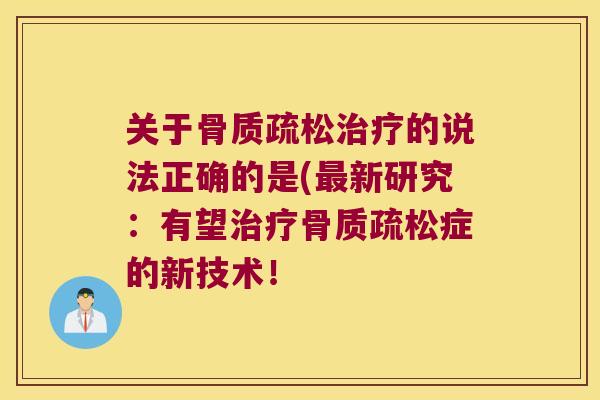关于骨质疏松治疗的说法正确的是(最新研究:有望治疗骨质疏松症的新技术!