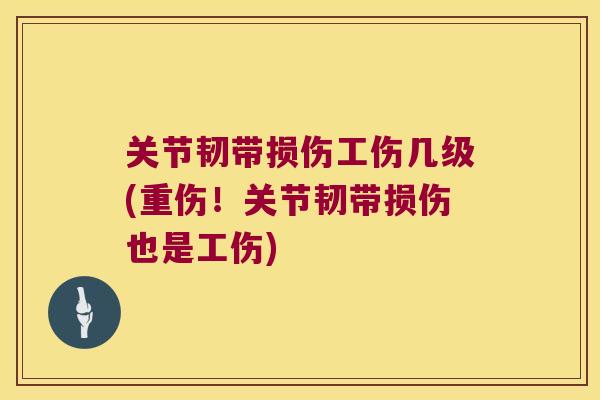 关节韧带损伤工伤几级(重伤!关节韧带损伤也是工伤)