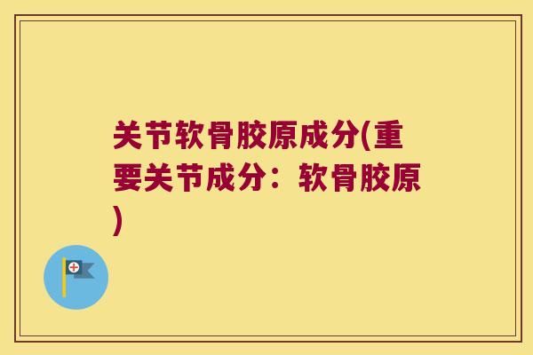 关节软骨胶原成分(重要关节成分：软骨胶原)