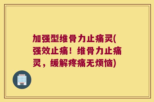 加强型维骨力止痛灵(强效止痛!维骨力止痛灵,缓解疼痛无烦恼)