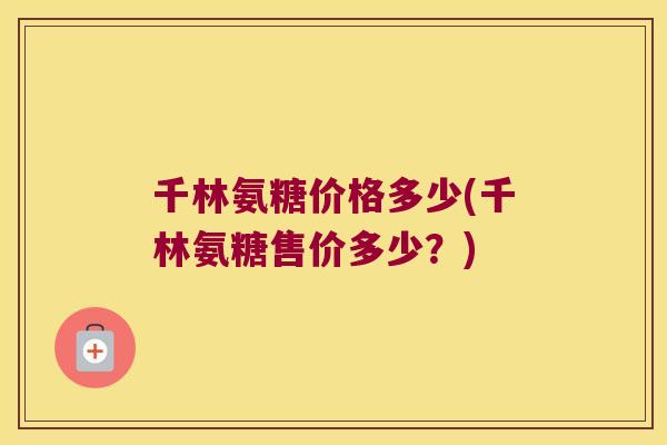 千林氨糖价格多少(千林氨糖售价多少？)