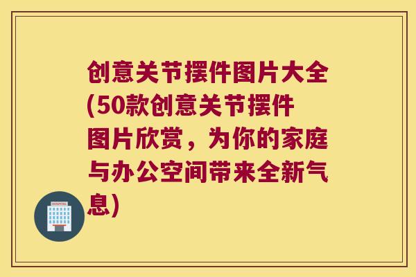 创意关节摆件图片大全(50款创意关节摆件图片欣赏,为你的家庭与办公空间带来全新气息)