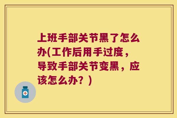 上班手部关节黑了怎么办(工作后用手过度，导致手部关节变黑，应该怎么办？)