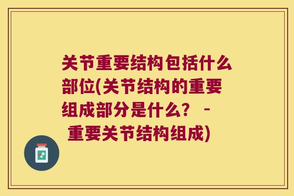 关节重要结构包括什么部位(关节结构的重要组成部分是什么? - 重要关节结构组成)