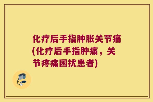 化疗后手指肿胀关节痛(化疗后手指肿痛,关节疼痛困扰患者)